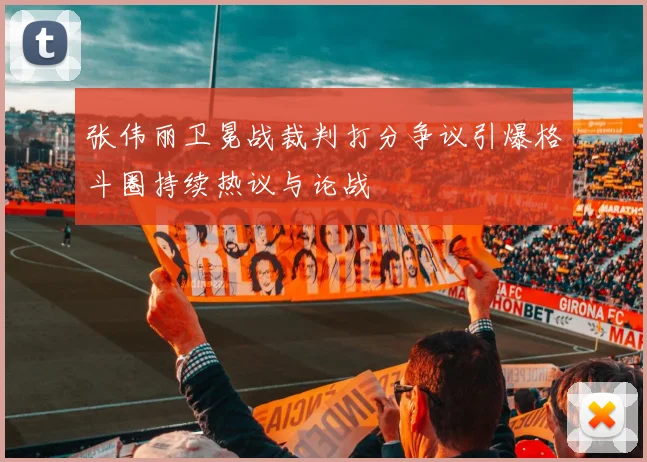张伟丽卫冕战裁判打分争议引爆格斗圈持续热议与论战
