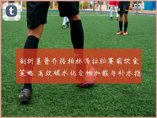 剖析基普乔格柏林马拉松赛前饮食策略 高效碳水化合物加载与补水指南