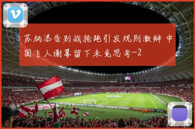 苏炳添告别战抢跑引发规则激辩 中国飞人谢幕留下未竟思考