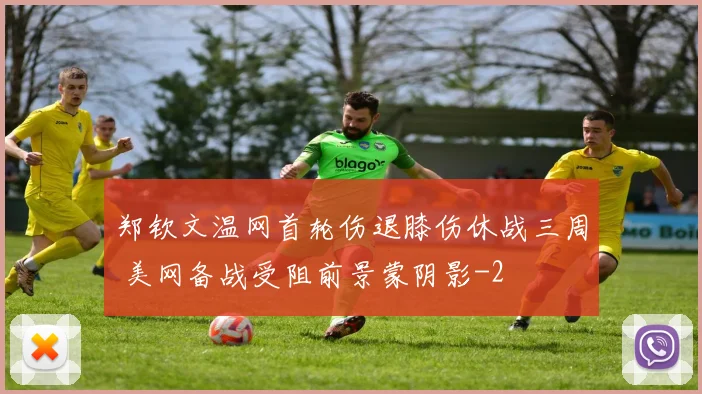 郑钦文温网首轮伤退膝伤休战三周 美网备战受阻前景蒙阴影