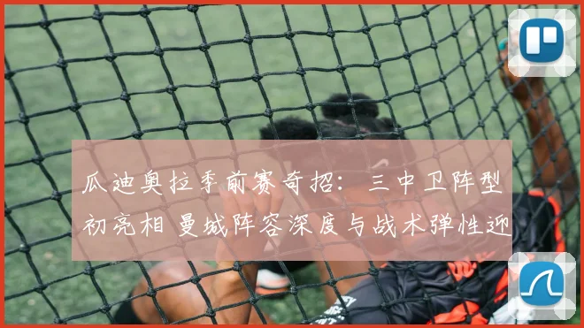 瓜迪奥拉季前赛奇招:三中卫阵型初亮相 曼城阵容深度与战术弹性迎来新考验