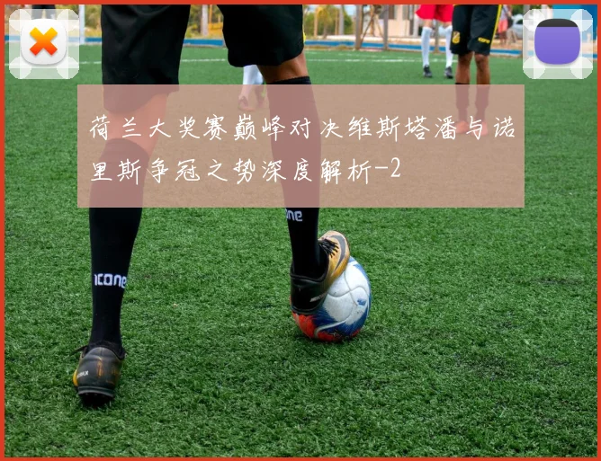 荷兰大奖赛巅峰对决维斯塔潘与诺里斯争冠之势深度解析