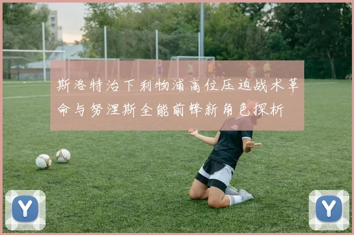 斯洛特治下利物浦高位压迫战术革命与努涅斯全能前锋新角色探析