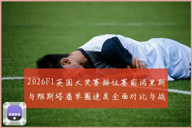 2026F1英国大奖赛排位赛前诺里斯与维斯塔潘单圈速度全面对比与战术剖析