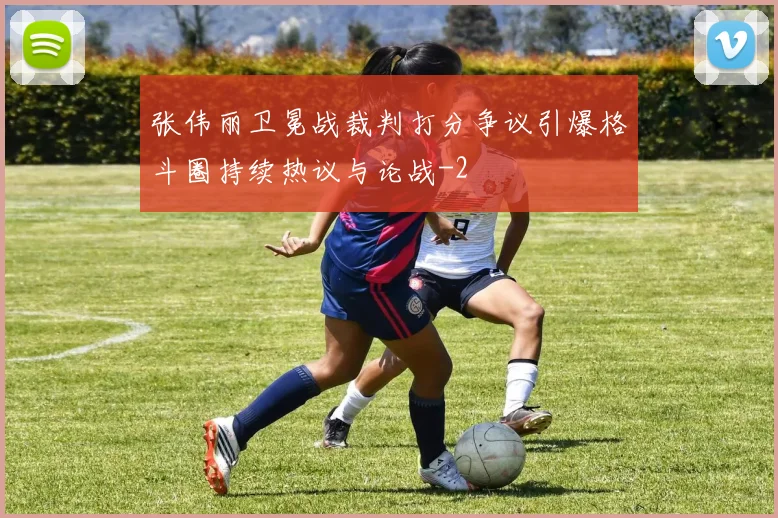 张伟丽卫冕战裁判打分争议引爆格斗圈持续热议与论战