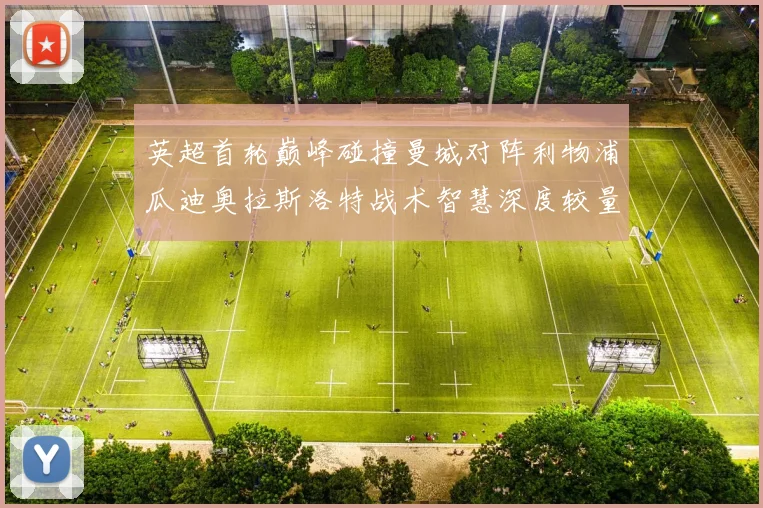 英超首轮巅峰碰撞曼城对阵利物浦瓜迪奥拉斯洛特战术智慧深度较量
