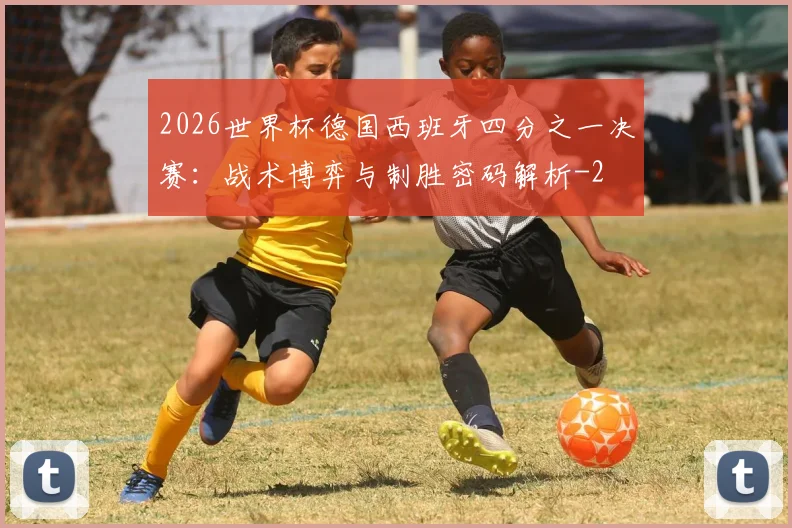 2026世界杯德国西班牙四分之一决赛:战术博弈与制胜密码解析